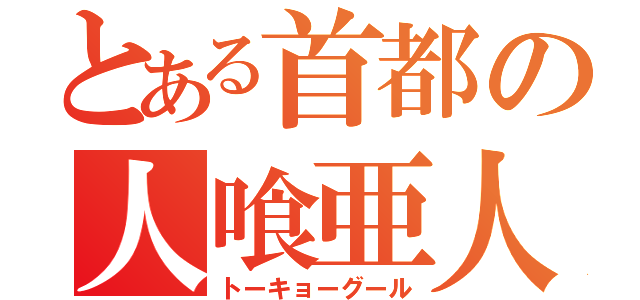 とある首都の人喰亜人（トーキョーグール）