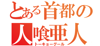 とある首都の人喰亜人（トーキョーグール）