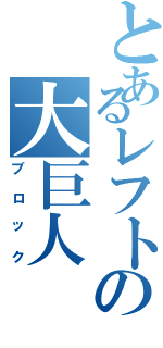 とあるレフトの大巨人（ブロック）