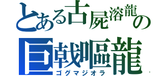 とある古屍溶龍の巨戟嘔龍（ゴグマジオラ）