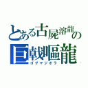 とある古屍溶龍の巨戟嘔龍（ゴグマジオラ）