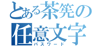 とある茶筅の任意文字列（パスワード）