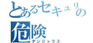 とあるセキュリティの危険（デンジャラス）