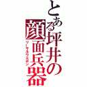 とある坪井の顔面兵器（リーサルウエポン）