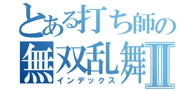 とある打ち師の無双乱舞Ⅱ（インデックス）