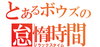 とあるボウズの怠惰時間（リラックスタイム）