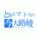 とあるマトリの今大路峻（スケコマシ）