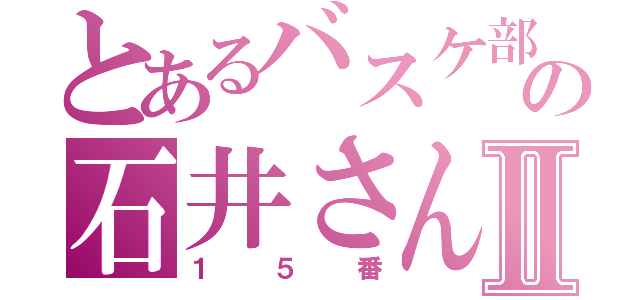 とあるバスケ部の石井さんⅡ（１５番）