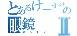 とあるけーすけの眼鏡Ⅱ（ホンモノ）