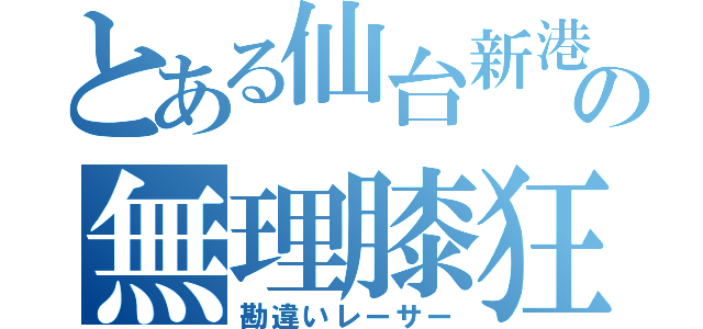 とある仙台新港の無理膝狂（勘違いレーサー）