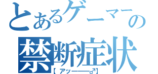 とあるゲーマーの禁断症状（【アッ―――♂】）