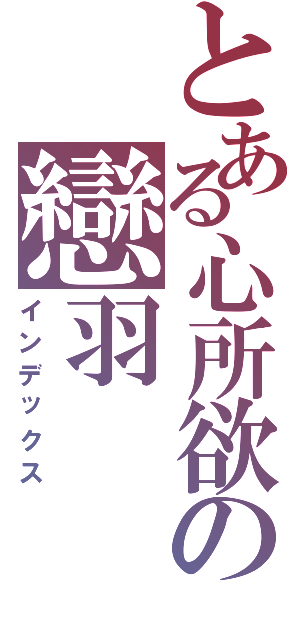 とある心所欲の戀羽（インデックス）