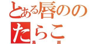 とある唇ののたらこ（鳥越）