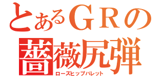 とあるＧＲの薔薇尻弾（ローズヒップバレット）