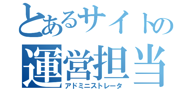 とあるサイトの運営担当（アドミニストレータ）