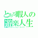 とある暇人の遊楽人生（ハッピーライフ）