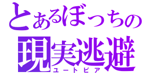 とあるぼっちの現実逃避（ユートピア）