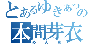 とあるゆきあつの本間芽衣子（めんま）