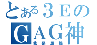 とある３ＥのＧＡＧ神（我是屈機）