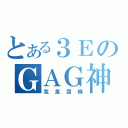 とある３ＥのＧＡＧ神（我是屈機）