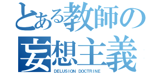 とある教師の妄想主義（ＤＥＬＵＳＩＯＮ ＤＯＣＴＲＩＮＥ）