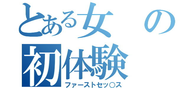 とある女の初体験（ファーストセッ○ス）