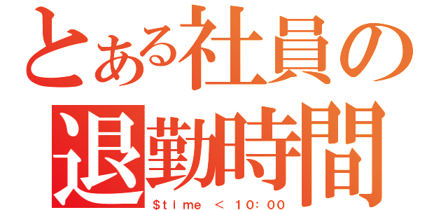 とある社員の退勤時間（＄ｔｉｍｅ ＜ １０：００）