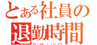 とある社員の退勤時間（＄ｔｉｍｅ ＜ １０：００）