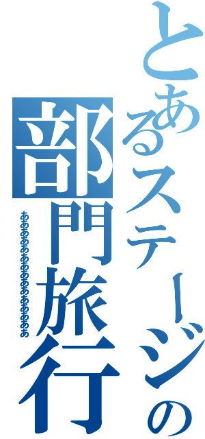 とあるステージの部門旅行（あああああああああああああああ）