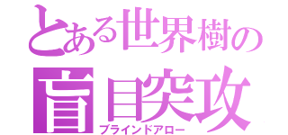 とある世界樹の盲目突攻撃（ブラインドアロー）