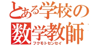 とある学校の数学教師（フクモトセンセイ）