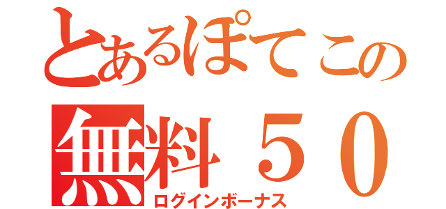 とあるぽてこの無料５００円（ログインボーナス）