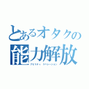 とあるオタクの能力解放（アビリティ リベレーション）