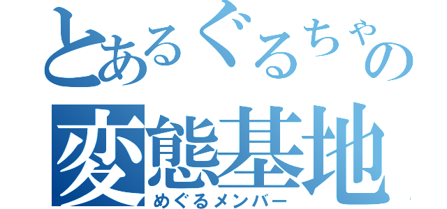 とあるぐるちゃの変態基地外（めぐるメンバー）