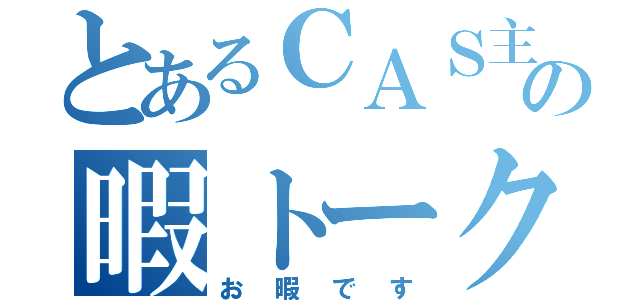 とあるＣＡＳ主の暇トーク（お暇です）