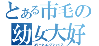 とある市毛の幼女大好（ロリータコンプレックス）