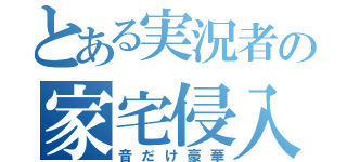 とある実況者の家宅侵入（音だけ豪華）