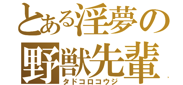 とある淫夢の野獣先輩（タドコロコウジ）