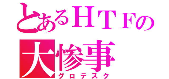 とあるＨＴＦの大惨事（グロテスク）