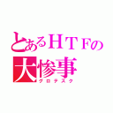 とあるＨＴＦの大惨事（グロテスク）