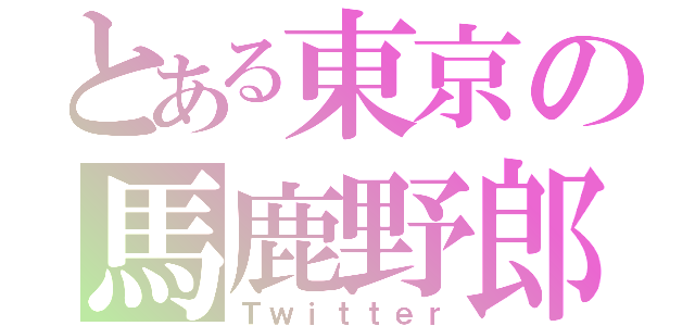 とある東京の馬鹿野郎（Ｔｗｉｔｔｅｒ）