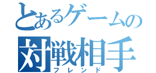 とあるゲームの対戦相手（フレンド）