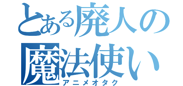 とある廃人の魔法使い（アニメオタク）