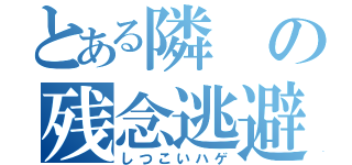 とある隣の残念逃避（しつこいハゲ）