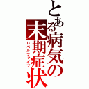 とある病気の末期症状（レベルファイブ）