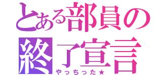 とある部員の終了宣言（やっちった★）