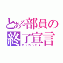 とある部員の終了宣言（やっちった★）