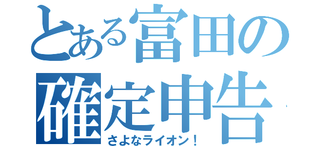 とある富田の確定申告（さよなライオン！）