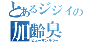 とあるジジイの加齢臭（ヒューマンキラー）