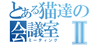 とある猫達の会議室Ⅱ（ミーティング）